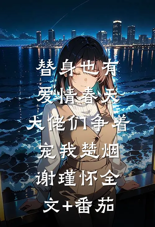 替身也有爱情春天：大佬们争着宠我楚烟谢瑾怀全文+番茄
