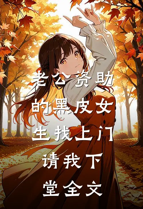 老公资助的黑皮女生找上门，请我下堂全文