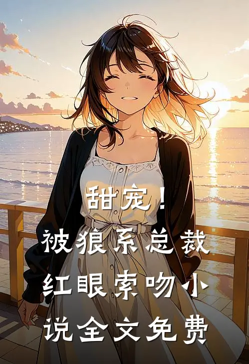 甜宠!被狼系总裁红眼索吻全文免费观看