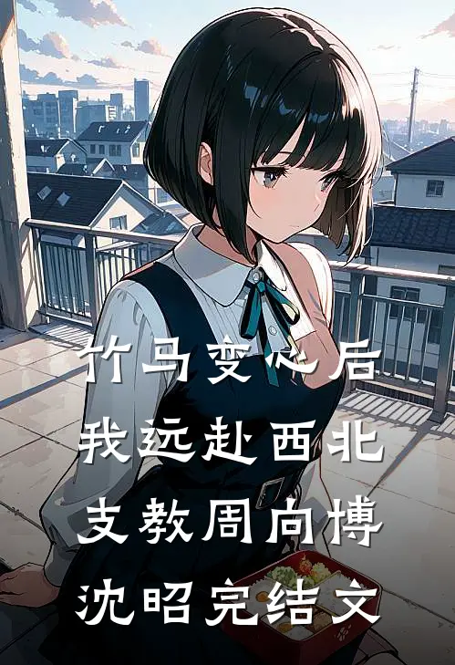 竹马变心后，我远赴西北支教周向博沈昭完结文