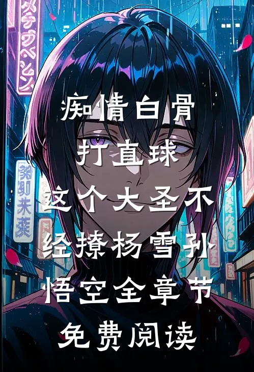 痴情白骨打直球，这个大圣不经撩杨雪孙悟空全章节免费阅读