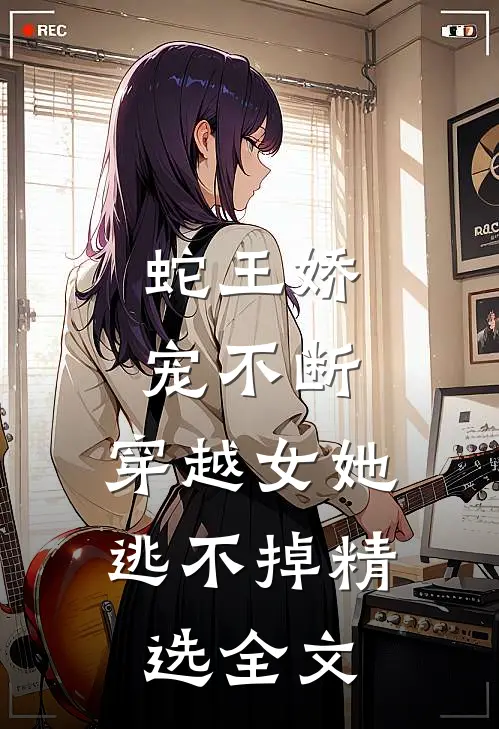 蛇王娇宠不断,穿越女她逃不掉精选全文