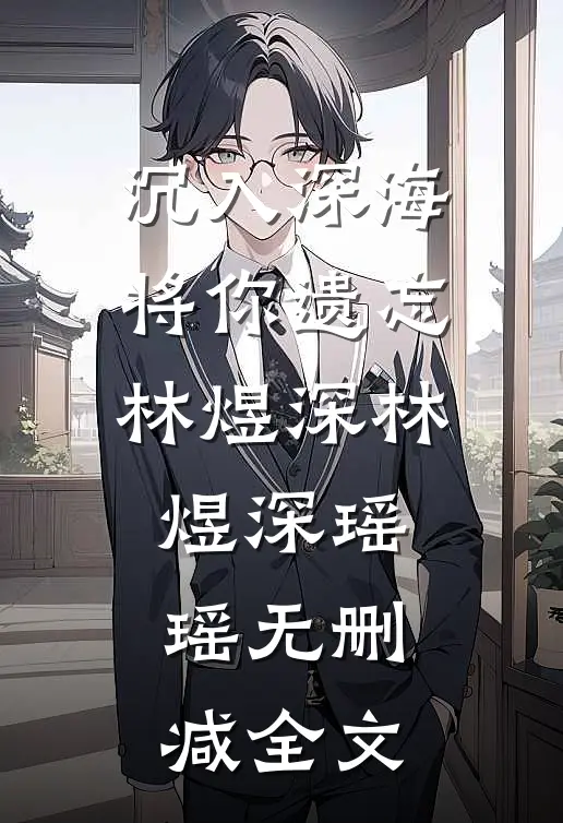 沉入深海将你遗忘林煜深林煜深瑶瑶无删减全文