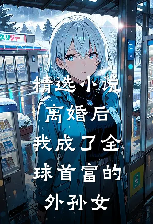 精选离婚后,我成了全球首富的外孙女在线阅读