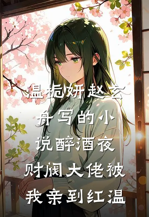 温栀妍赵玄舟写的小说醉酒夜，财阀大佬被我亲到红温