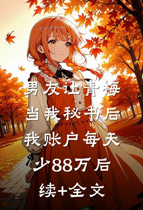 男友让青梅当我秘书后，我账户每天少88万后续+全文