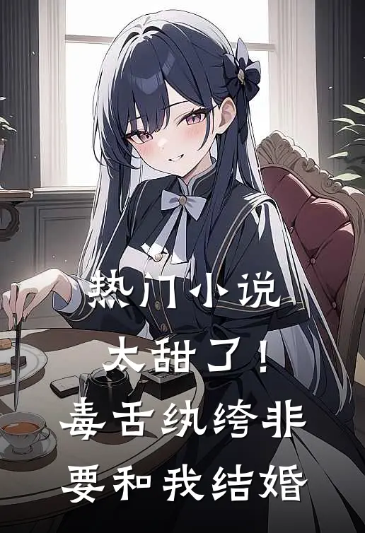 热门太甜了!毒舌纨绔非要和我结婚免费阅读