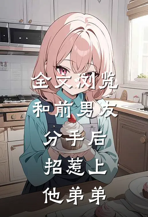 全文浏览和前男友分手后,招惹上他弟弟的