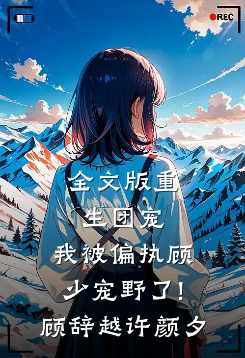 全文版重生团宠:我被偏执顾少宠野了! 顾辞越许颜夕