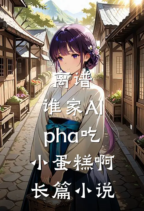 离谱，谁家Alpha吃小蛋糕啊长篇小说