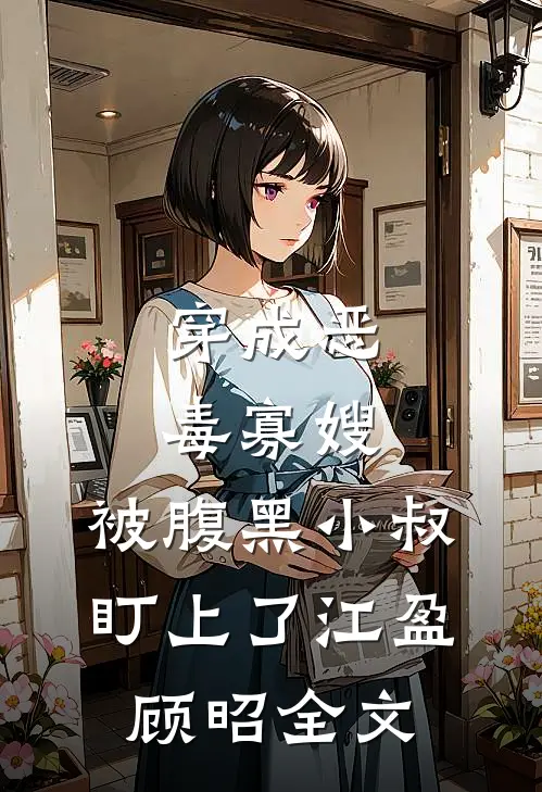 穿成恶毒寡嫂，被腹黑小叔盯上了江盈顾昭全文