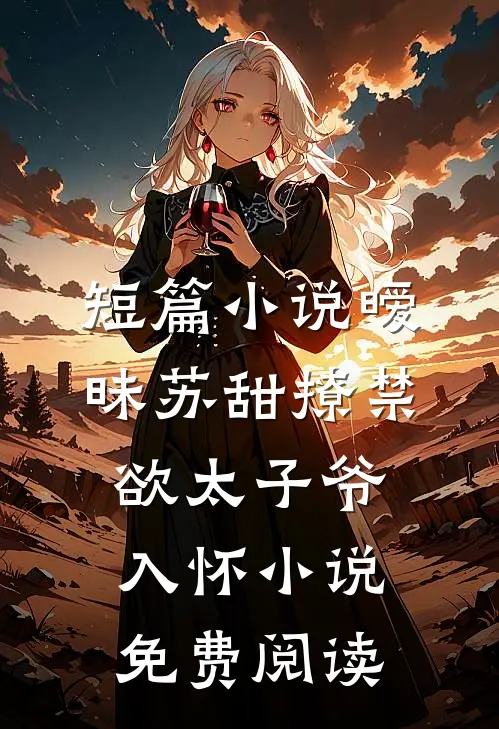 短篇小说暧昧苏甜撩禁欲太子爷入怀小说免费阅读