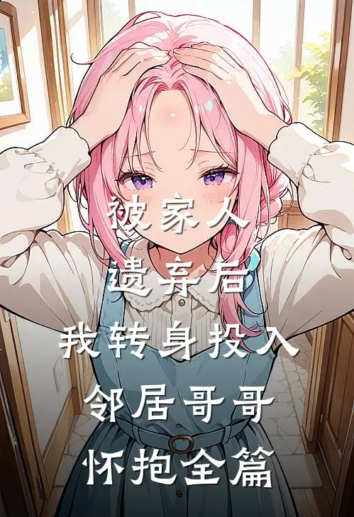 被家人遗弃后,我转身投入邻居哥哥怀抱全篇