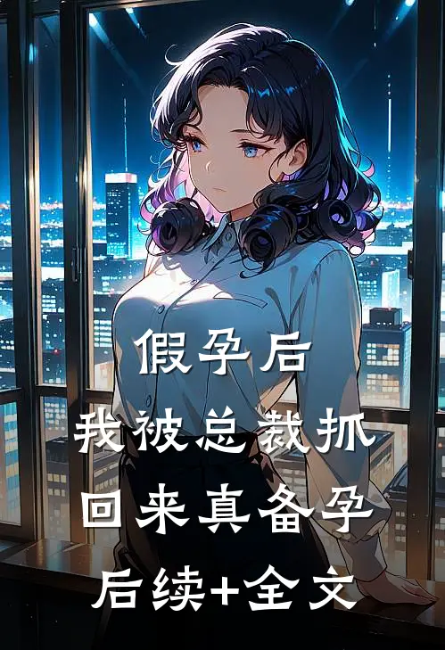 假孕后，我被总裁抓回来真备孕后续+全文