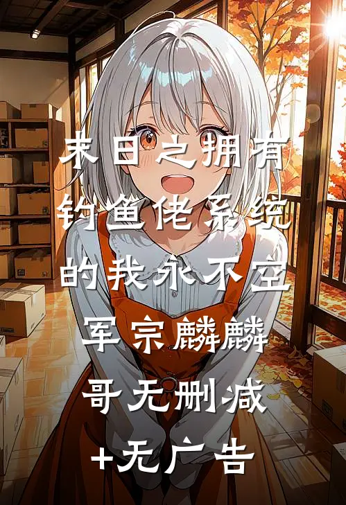 末日之拥有钓鱼佬系统的我永不空军宗麟麟哥无删减+无广告