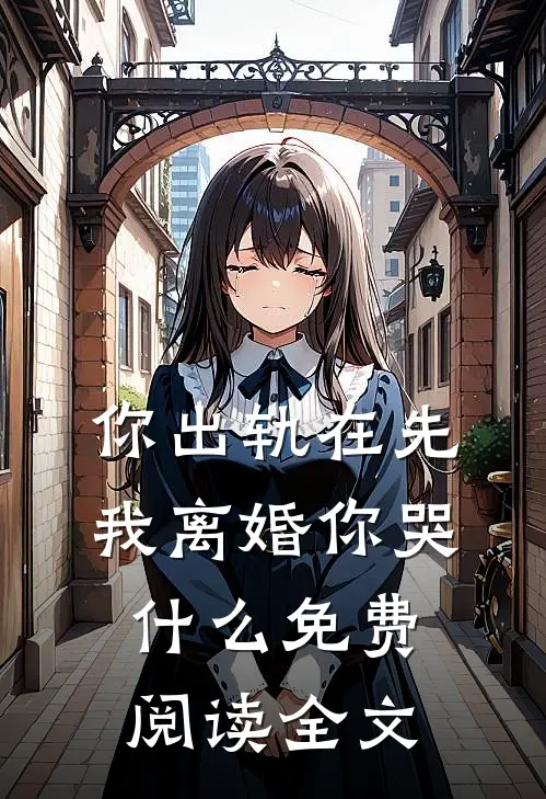 你出轨在先，我离婚你哭什么免费阅读全文