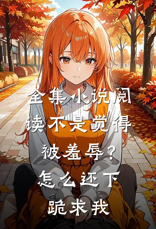 全集小说阅读不是觉得被羞辱？怎么还下跪求我