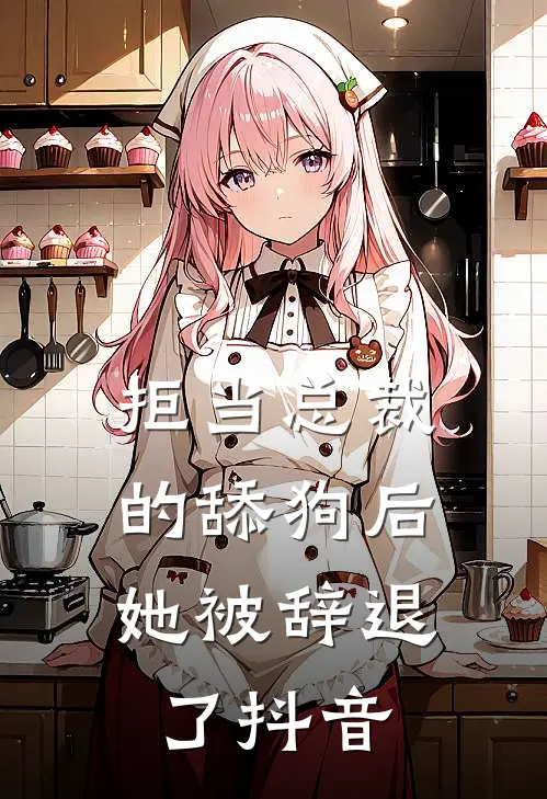 拒当总裁的舔狗后,她被辞退了抖音
