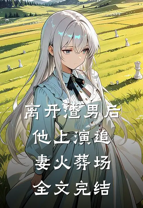 离开渣男后,他上演追妻火葬场全文完结免费阅读