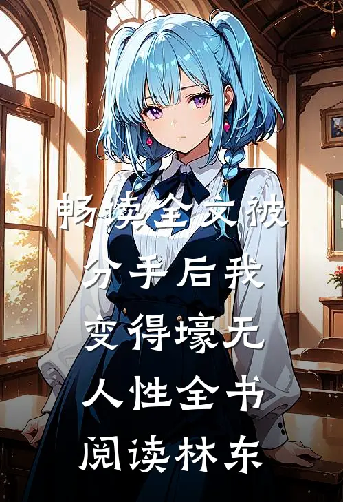 畅读全文被分手后我变得壕无人性全书阅读林东