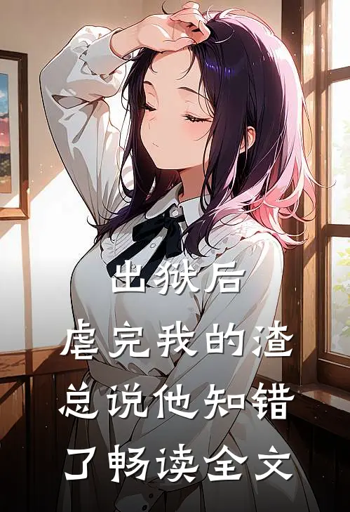 出狱后，虐完我的渣总说他知错了畅读全文